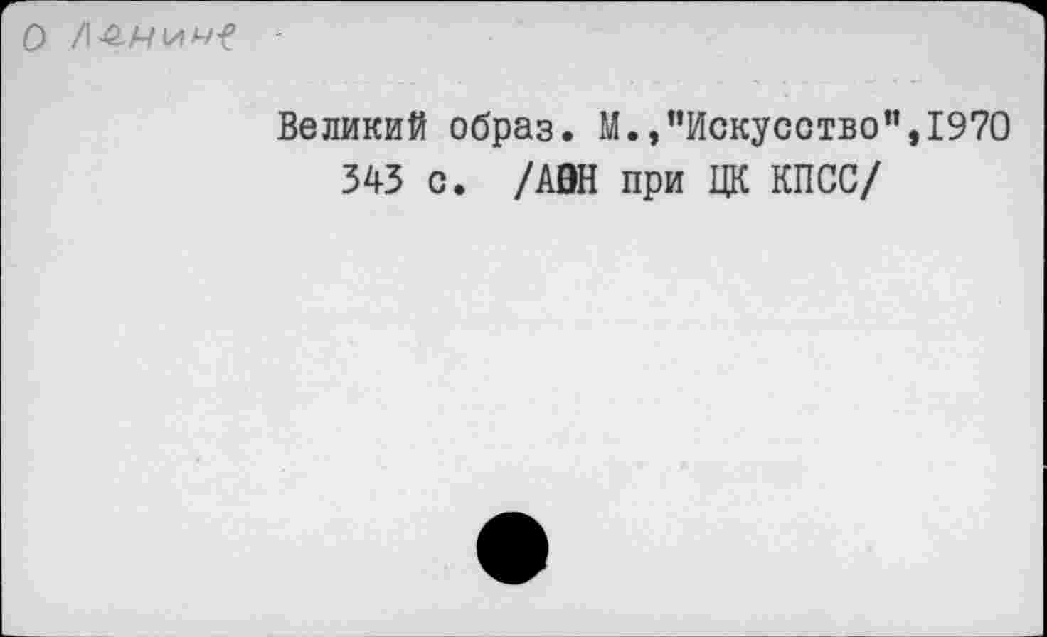 ﻿
Великий образ. М./’Искусство”,1970
345 с. /А0Н при ЦК КПСС/